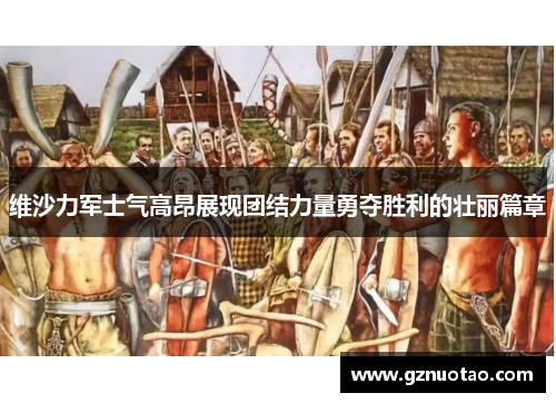 维沙力军士气高昂展现团结力量勇夺胜利的壮丽篇章