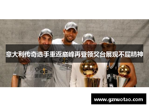 意大利传奇选手重返巅峰再登领奖台展现不屈精神