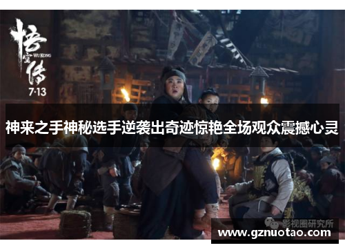 神来之手神秘选手逆袭出奇迹惊艳全场观众震撼心灵