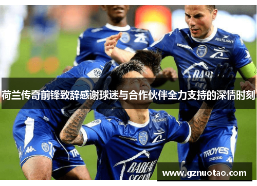 荷兰传奇前锋致辞感谢球迷与合作伙伴全力支持的深情时刻