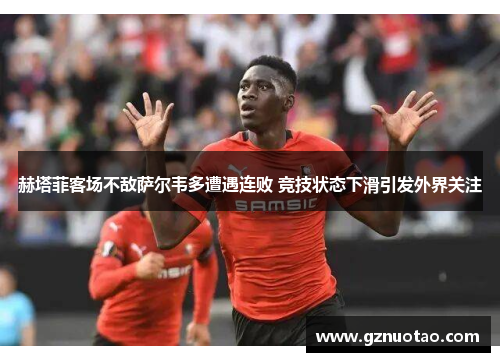 赫塔菲客场不敌萨尔韦多遭遇连败 竞技状态下滑引发外界关注