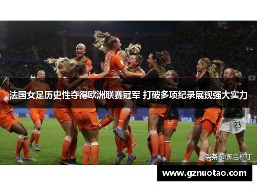 法国女足历史性夺得欧洲联赛冠军 打破多项纪录展现强大实力