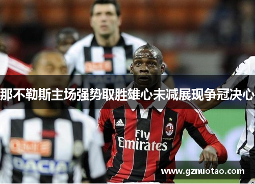 那不勒斯主场强势取胜雄心未减展现争冠决心