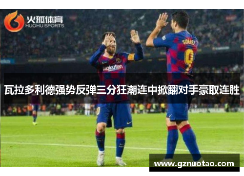瓦拉多利德强势反弹三分狂潮连中掀翻对手豪取连胜