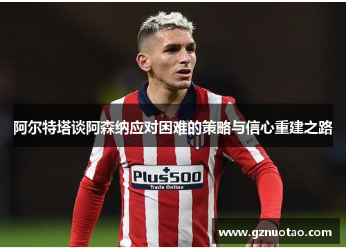 阿尔特塔谈阿森纳应对困难的策略与信心重建之路