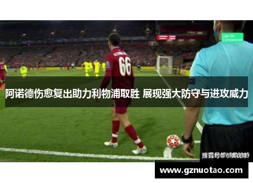 阿诺德伤愈复出助力利物浦取胜 展现强大防守与进攻威力