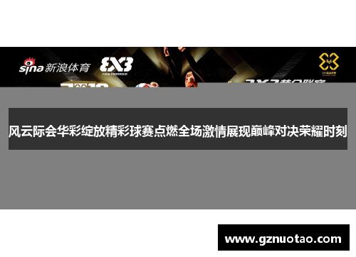 风云际会华彩绽放精彩球赛点燃全场激情展现巅峰对决荣耀时刻