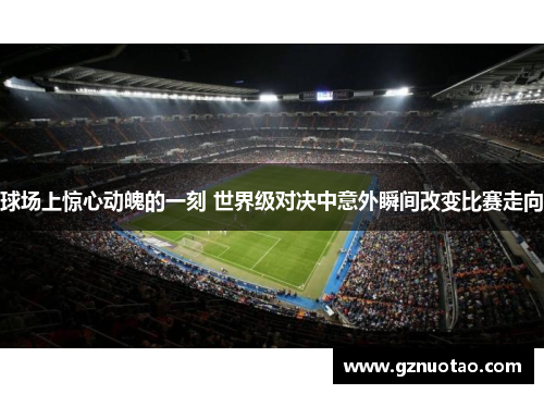 球场上惊心动魄的一刻 世界级对决中意外瞬间改变比赛走向