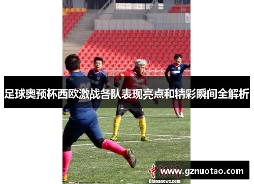 足球奥预杯西欧激战各队表现亮点和精彩瞬间全解析
